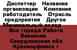 Диспетчер › Название организации ­ Компания-работодатель › Отрасль предприятия ­ Другое › Минимальный оклад ­ 1 - Все города Работа » Вакансии   . Свердловская обл.,Красноуфимск г.